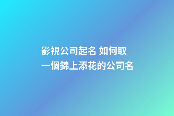 影視公司起名 如何取一個錦上添花的公司名